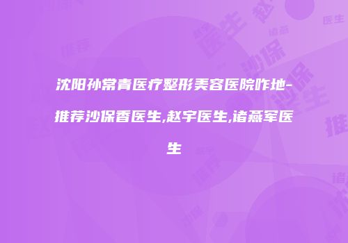 沈阳孙常青医疗整形美容医院咋地-推荐沙保香医生,赵宇医生,诸燕军医生