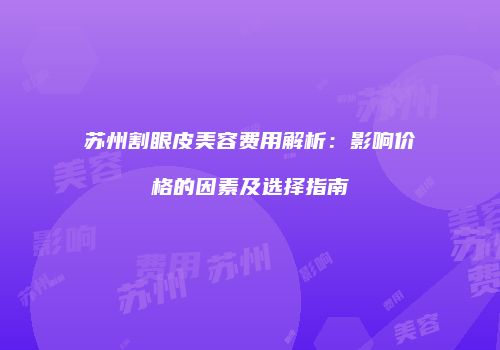 苏州割眼皮美容费用解析：影响价格的因素及选择指南