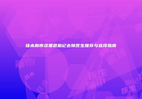 佳木斯市淡黑色胎记去除医生推荐与选择指南