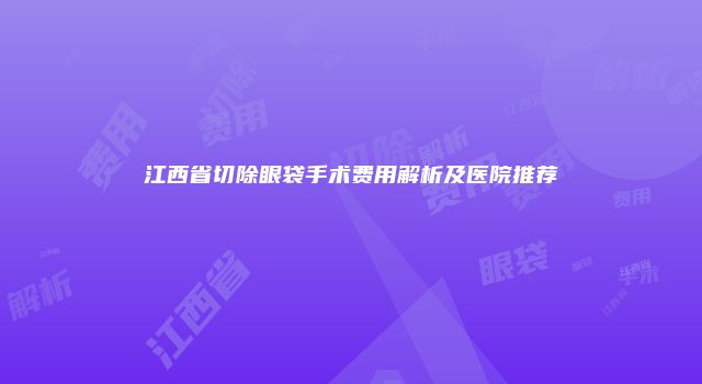 江西省切除眼袋手术费用解析及医院推荐