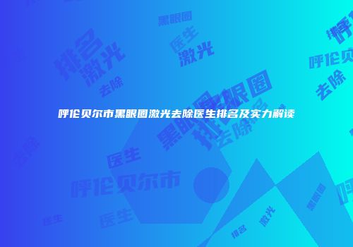 呼伦贝尔市黑眼圈激光去除医生排名及实力解读