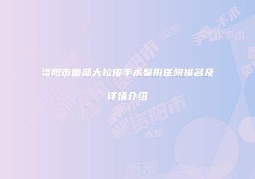 资阳市面部大拉皮手术整形医院排名及详情介绍