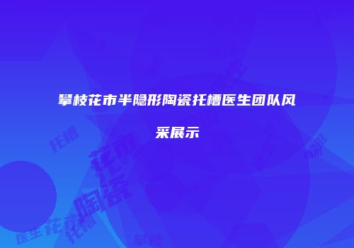 攀枝花市半隐形陶瓷托槽医生团队风采展示