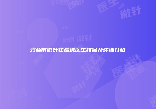 鸡西市微针祛痘坑医生排名及详细介绍