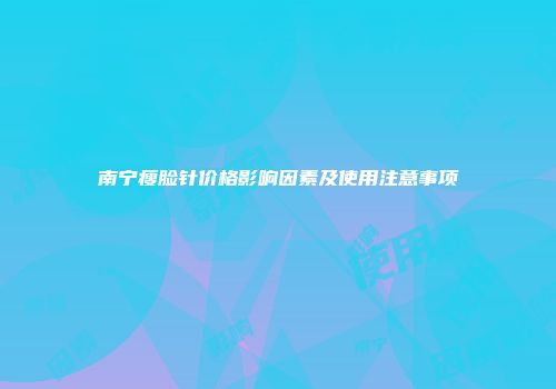 南宁瘦脸针价格影响因素及使用注意事项