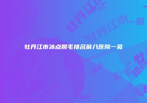 牡丹江市冰点脱毛排名前八医院一览