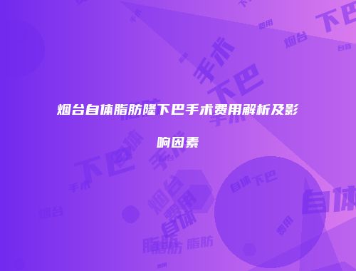 烟台自体脂肪隆下巴手术费用解析及影响因素