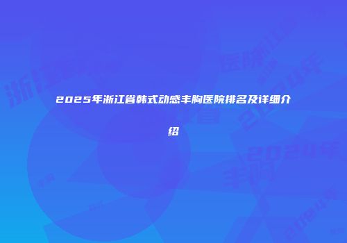 2025年浙江省韩式动感丰胸医院排名及详细介绍