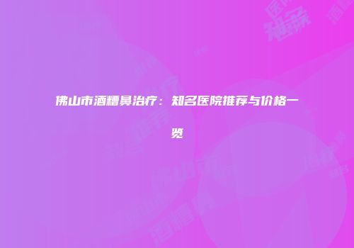 佛山市酒糟鼻治疗：知名医院推荐与价格一览