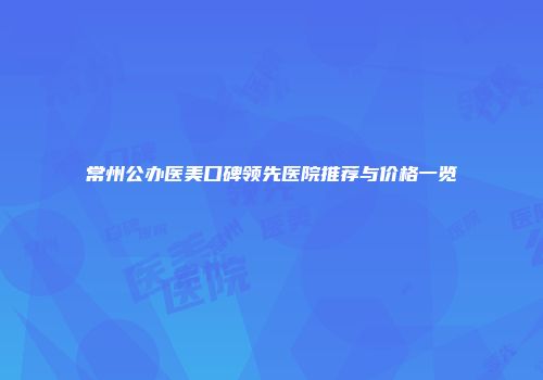 常州公办医美口碑领先医院推荐与价格一览