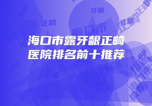 海口市露牙龈正畸医院排名前十推荐