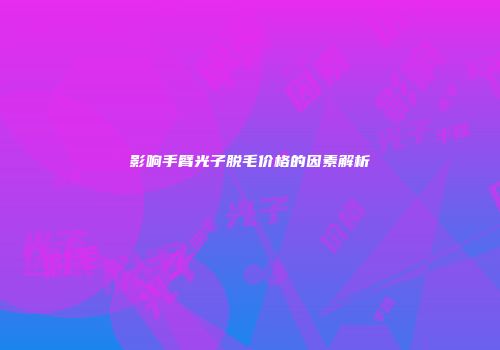 影响手臂光子脱毛价格的因素解析