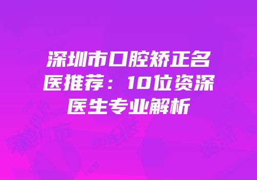 深圳市口腔矫正名医推荐：10位资深医生专业解析