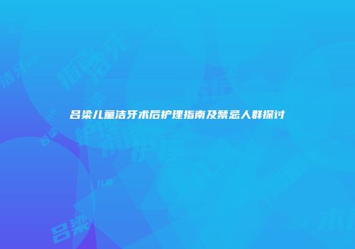 吕梁儿童洁牙术后护理指南及禁忌人群探讨
