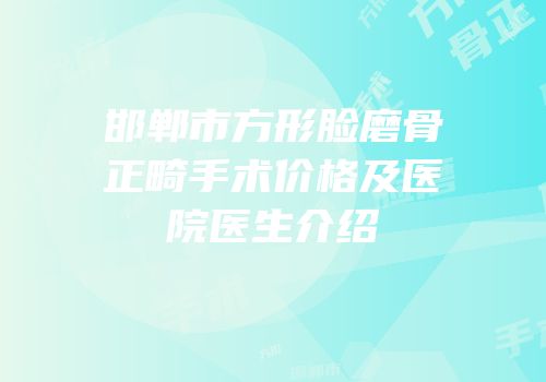 邯郸市方形脸磨骨正畸手术价格及医院医生介绍