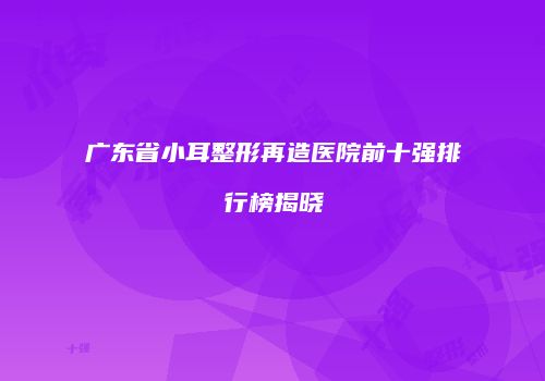 广东省小耳整形再造医院前十强排行榜揭晓