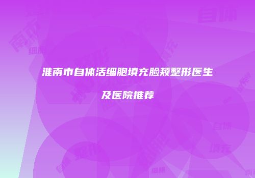 淮南市自体活细胞填充脸颊整形医生及医院推荐