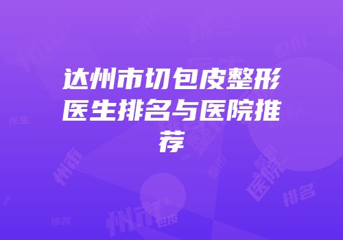 达州市切包皮整形医生排名与医院推荐