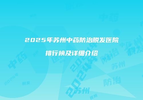 2025年苏州中药防治脱发医院排行榜及详细介绍