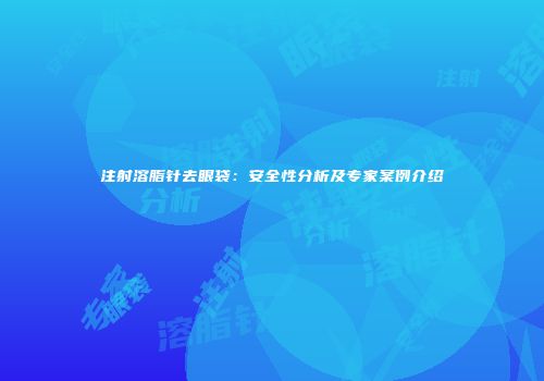 注射溶脂针去眼袋：安全性分析及专家案例介绍