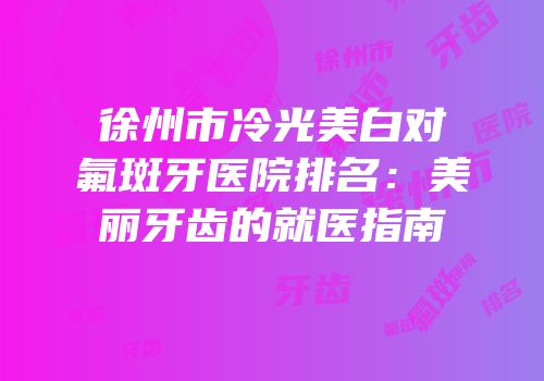 徐州市冷光美白对氟斑牙医院排名：美丽牙齿的就医指南