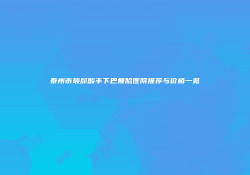泰州市玻尿酸丰下巴瘦脸医院推荐与价格一览
