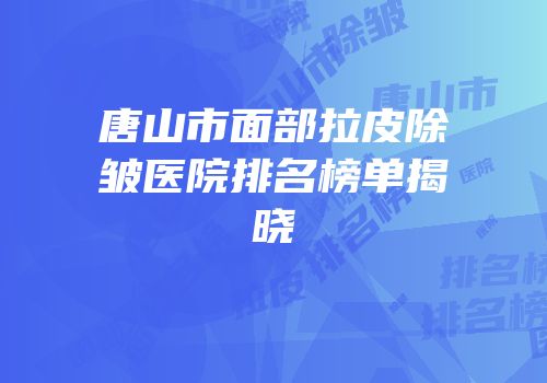 唐山市面部拉皮除皱医院排名榜单揭晓