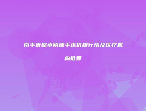 南平市缩小阴部手术价格行情及医疗机构推荐