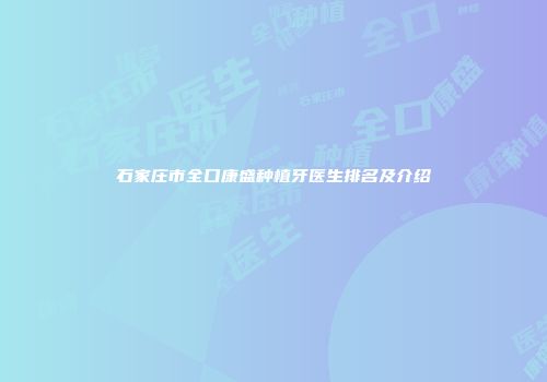 石家庄市全口康盛种植牙医生排名及介绍