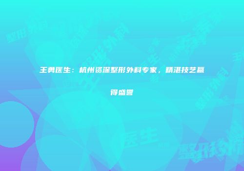 王勇医生：杭州资深整形外科专家，精湛技艺赢得盛誉