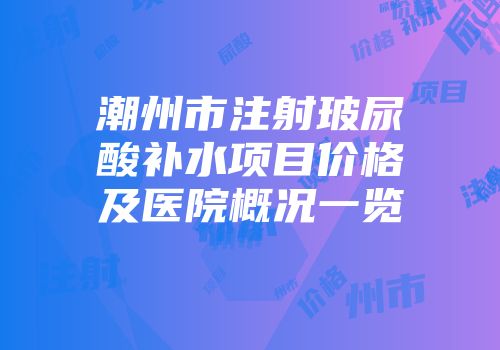潮州市注射玻尿酸补水项目价格及医院概况一览