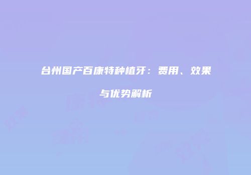 台州国产百康特种植牙：费用、效果与优势解析