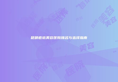 昆明痘坑美容医院排名与选择指南