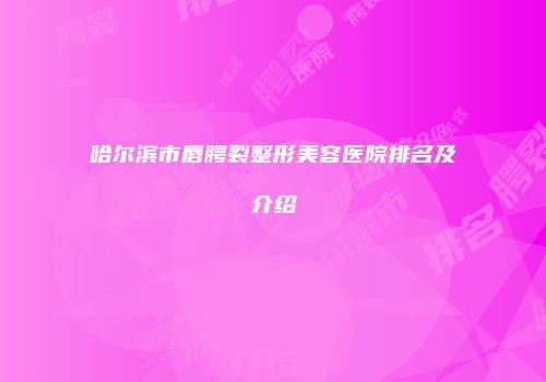 哈尔滨市唇腭裂整形美容医院排名及介绍