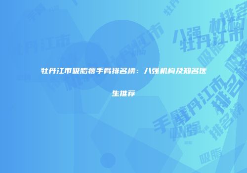 牡丹江市吸脂瘦手臂排名榜：八强机构及知名医生推荐