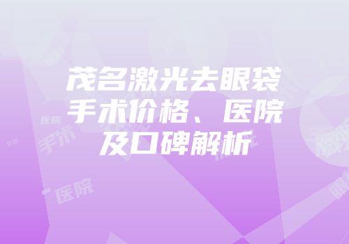 茂名激光去眼袋手术价格、医院及口碑解析