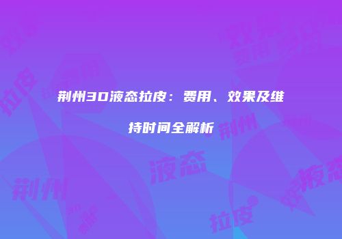 荆州3D液态拉皮：费用、效果及维持时间全解析