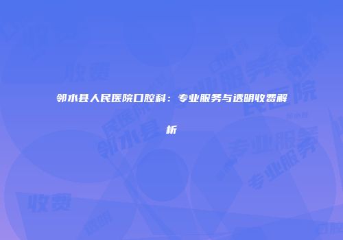 邻水县人民医院口腔科：专业服务与透明收费解析