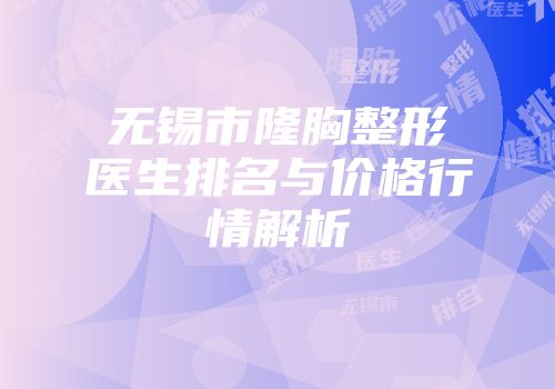 无锡市隆胸整形医生排名与价格行情解析