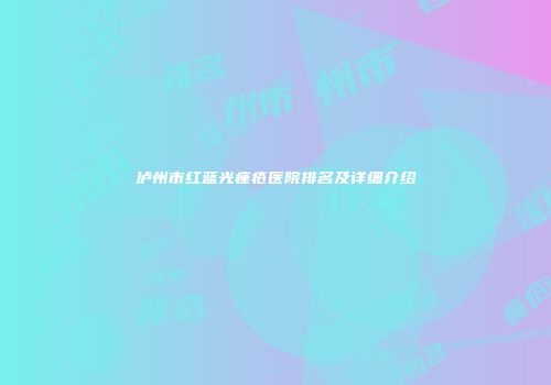 泸州市红蓝光痤疮医院排名及详细介绍
