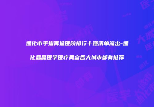 通化市手指再造医院排行十强清单流出-通化晶晶医学医疗美容各大城市都有推荐