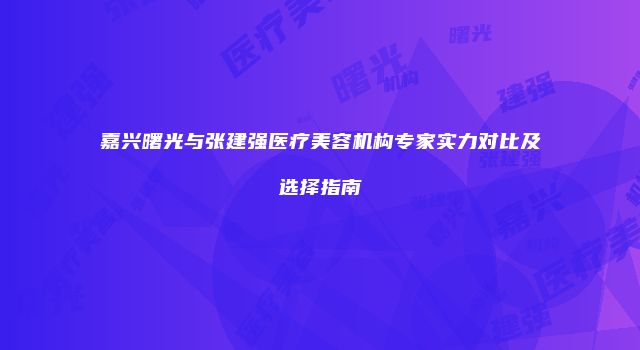嘉兴曙光与张建强医疗美容机构专家实力对比及选择指南