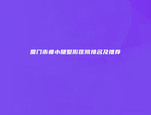 厦门市瘦小腿整形医院排名及推荐