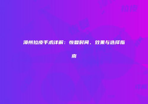漳州拉皮手术详解：恢复时间、效果与选择指南