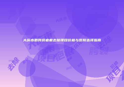 大庆市唇腭裂疤痕去除项目价格与医院选择指南
