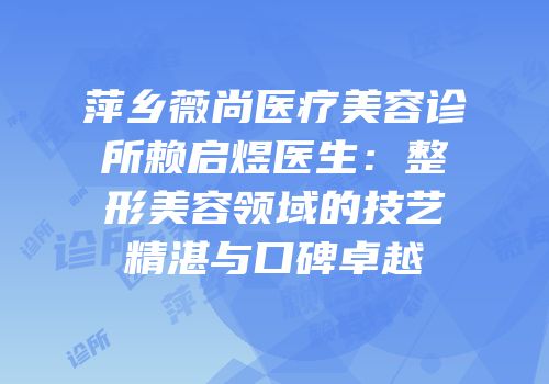 萍乡薇尚医疗美容诊所赖启煜医生：整形美容领域的技艺精湛与口碑卓越
