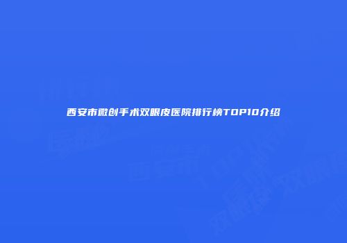 西安市微创手术双眼皮医院排行榜TOP10介绍