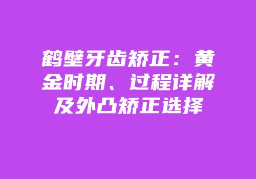 鹤壁牙齿矫正：黄金时期、过程详解及外凸矫正选择