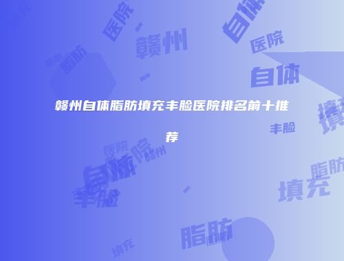 赣州自体脂肪填充丰脸医院排名前十推荐