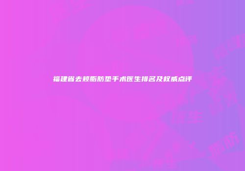 福建省去颊脂肪垫手术医生排名及权威点评